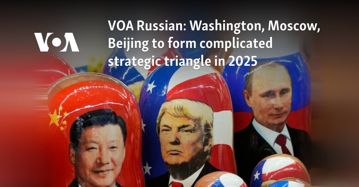 VOA Russian: Washington, Moscow, Beijing to form complicated strategic triangle in 2025 