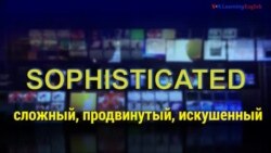 Газетная лексика с «Голосом Америки» – Sophisticated ─ сложный, продвинутый, искушенный