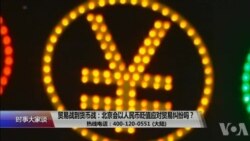 时事大家谈:贸易战到货币战:北京会以人民币贬值应对贸易纠纷吗?