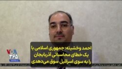 احمد وخشیته: جمهوری اسلامی ایران با یک خطای محاسباتی آذربایجان را به سوی اسرائیل سوق می‌دهد