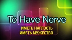 «Английский за минуту» - To Have Nerve - Иметь наглость, иметь мужество