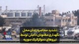 تشدید محاصره زندان محل نگهداری مظنونان داعش توسط نیروهای دموکراتیک سوریه
