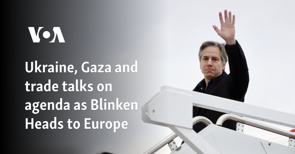 Ukraine, Gaza and trade talks on agenda as Blinken heads to Europe