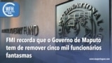 Washington Fora d’Horas: FMI recorda que o Governo de Maputo tem de remover cinco mil funcionários