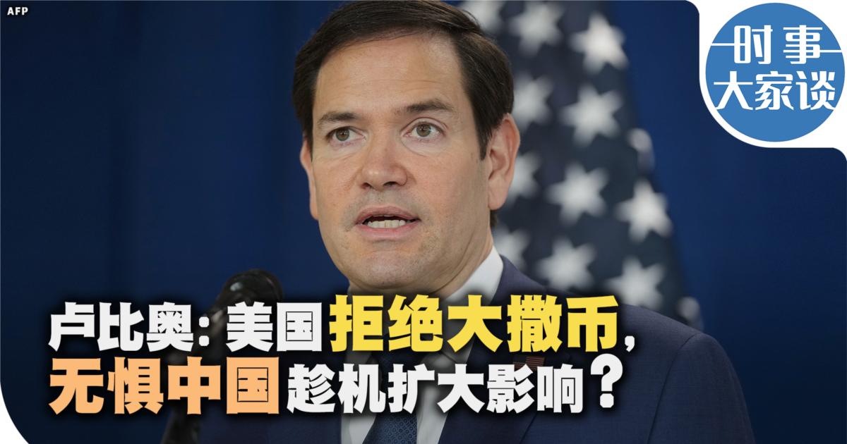 时事大家谈:卢比奥:美国拒绝大撒币, 无惧中国趁机扩大影响?